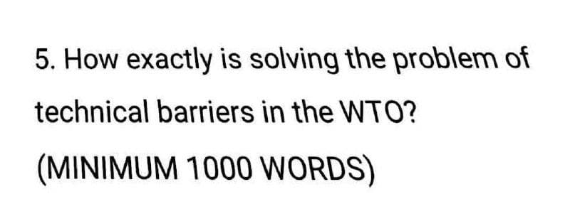 5. How exactly is solving the problem of
technical barriers in the WTO?
(MINIMUM 1000 WORDS)
