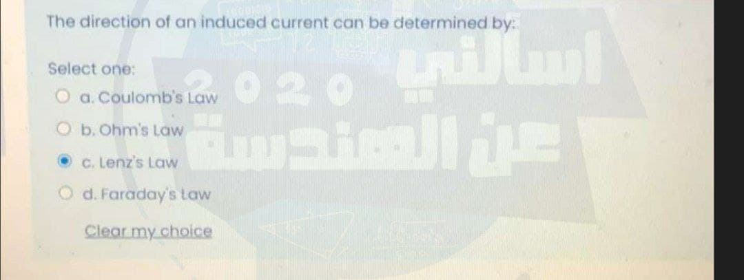 The direction of an induced current can be determined by:
020 illml
Select one:
O a.Coulomb's Law
O b. Ohm's Law
Oc. Lenz's Law
d. Faraday's taw
Clear my choice
