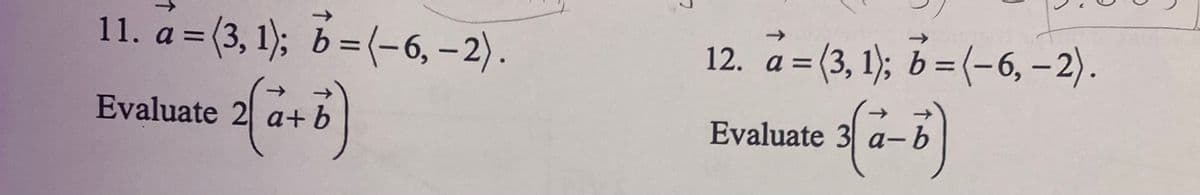 11. a=(3, 1); b=(-6, -2).
€ 2 [(a+b)
Evaluate
12.
a =(3, 1); b = (-6, -2).
€ 3(a - b)
Evaluate 3