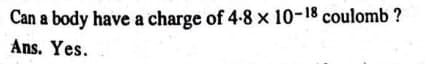 Can a body have a charge of 4-8 x 10-18 coulomb ?
Ans. Yes.
