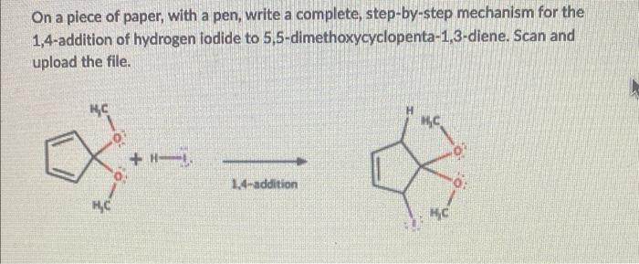 On a piece of paper, with a pen, write a complete, step-by-step mechanism for the
1,4-addition of hydrogen iodide to 5,5-dimethoxycyclopenta-1,3-diene. Scan and
upload the file.
1.4-addition
