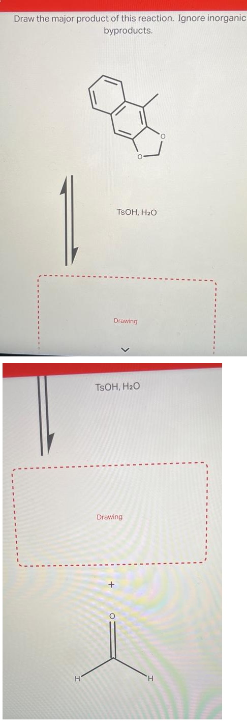 Draw the major product of this reaction. Ignore inorganic
byproducts.
1
TSOH, H2O
Drawing
TSOH, H2O
Drawing
