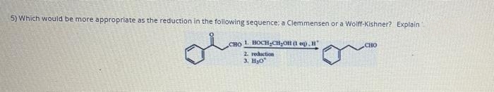 5) Which would be more appropriate as the reduction in the following sequence; a Clemmensen or a Wolff-Kishner? Explain
CHO L HOCH,CH;OH (1 eg).
2. rehuction
3. H30
CHO
