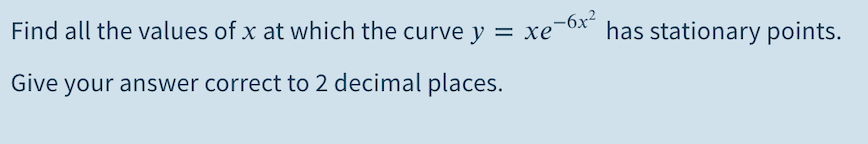 Find all the values of x at which the curve y = xe-6x has stationary points.
Give your answer correct to 2 decimal places.
