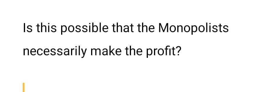 Is this possible that the Monopolists
necessarily make the profit?
