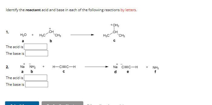 Identify the reactant acid and base in each of the following reactions by letters.
1.
H₂O + H3C
a
The acid is
The base is
Na
a
The acid is
The base is
2.
NH₂ +
b
CH3
H-CEC-H
с
H₂C
+0th₂
CH
CH₂
Na C C-H
de
+ NH3