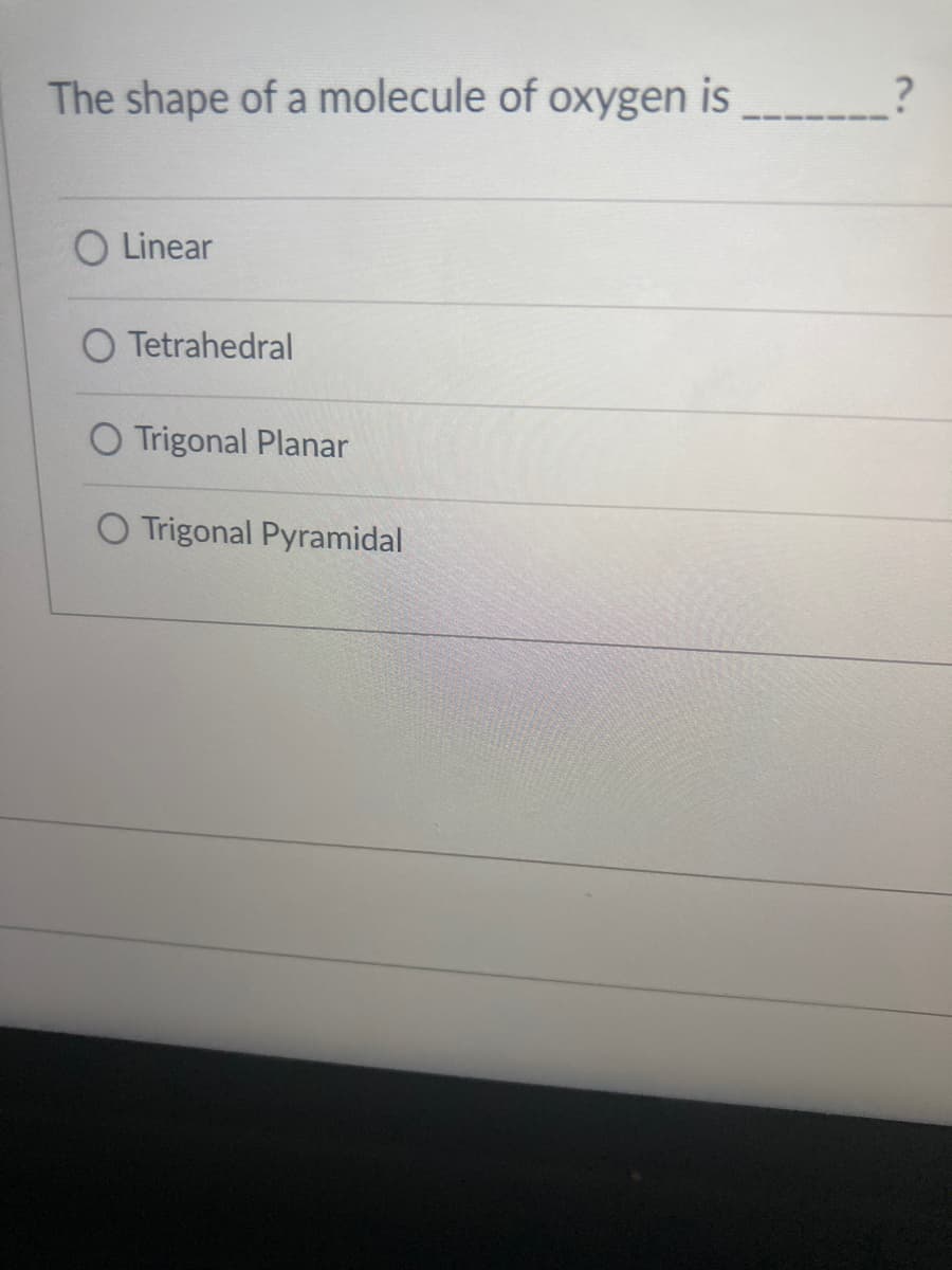 The shape of a molecule of oxygen is
O Linear
O Tetrahedral
O Trigonal Planar
O Trigonal Pyramidal
