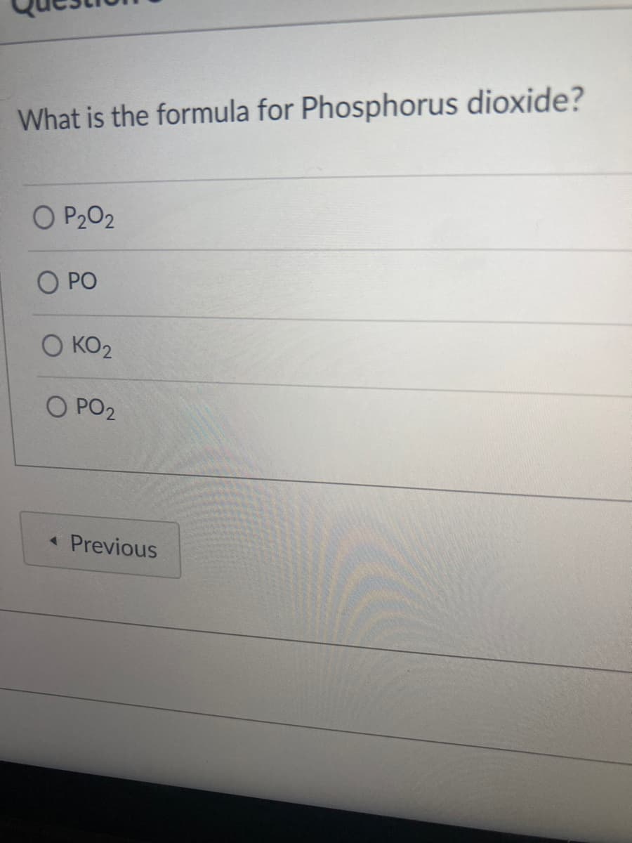 What is the formula for Phosphorus dioxide?
O P202
PO
O KO2
O PO2
Previous
