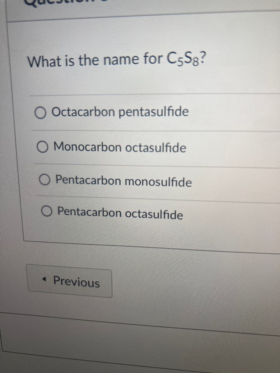 What is the name for C5S8?
O Octacarbon pentasulfide
O Monocarbon octasulfide
O Pentacarbon monosulfide
O Pentacarbon octasulfide
« Previous
