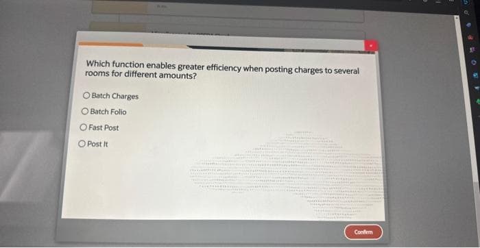 Which function enables greater efficiency when posting charges to several
rooms for different amounts?
O Batch Charges
O Batch Folio
O Fast Post
Post It
Confirm