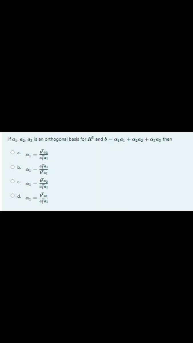 If a1, az, az is an orthogonal basis for R and b = aja1 + azaz + azaz then
Tas
a =
afar
Oa.
afa
a =
Ob.
Taz
Oc a1=
afa
O d. ai
afai
