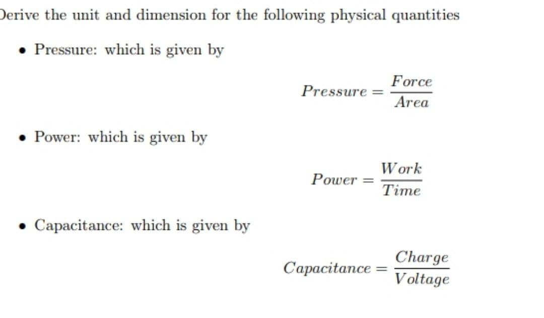 Derive the unit and dimension for the following physical quantities
• Pressure: which is given by
Force
Pressure
Area
Power: which is given by
Work
Power
Time
• Capacitance: which is given by
Charge
V oltage
Сарасitance -
