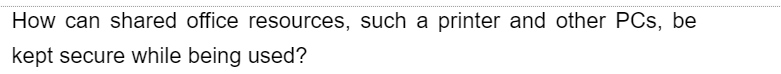 How can shared office resources, such a printer and other PCs, be
kept secure while being used?