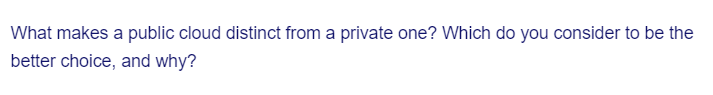 What makes a public cloud distinct from a private one? Which do you consider to be the
better choice, and why?