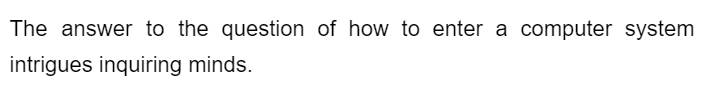 The answer to the question of how to enter a computer system
intrigues inquiring minds.