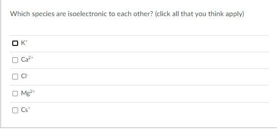 Which species are isoelectronic to each other? (click all that you think apply)
OK
0
Ca²+
CI
Mg²+
Cst