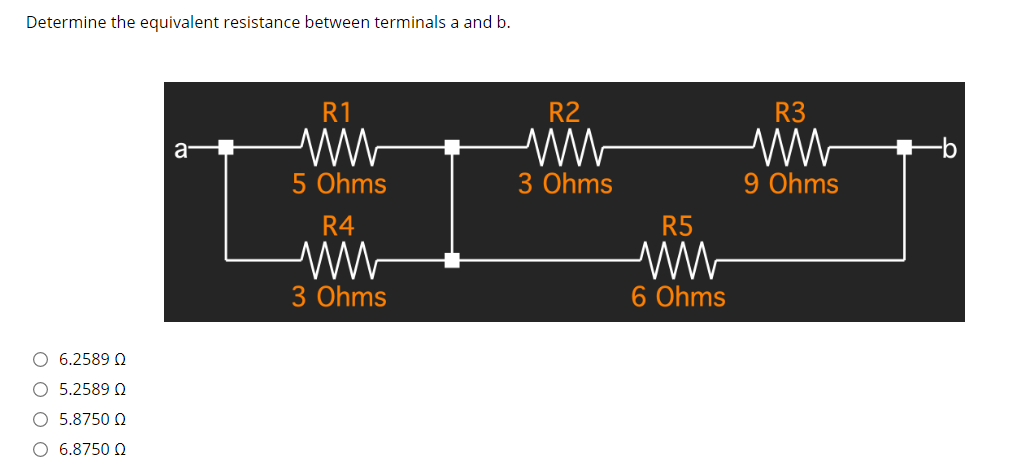 Determine the equivalent resistance between terminals a and b.
R1
R2
R3
a
9-
5 Ohms
3 Ohms
9 Ohms
R4
R5
3 Ohms
6 Ohms
6.2589 Q
5.2589 Q
5.8750 Q
6.8750 Q
