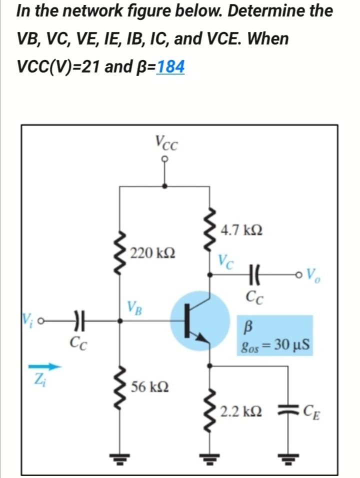 In the network figure below. Determine the
VB, VC, VE, IE, IB, IC, and VCE. When
vcc(V)=21 and B=184
Vcc
4.7 k2
220 k2
Vc
Cc
VB
B
8os30 μS
%3D
Cc
Zi
56 k2
2.2 k2
CE
루
