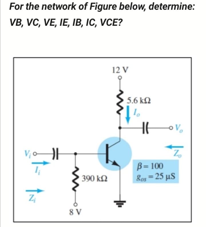 For the network of Figure below, determine:
VB, VC, VE, IE, IB, IC, VCE?
12 V
5.6 kN
V; o
B= 100
8os = 25 µS
390 kQ
%3D
Z;
8 V
