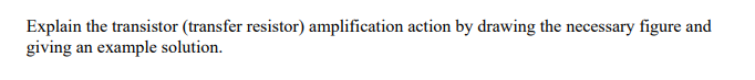 Explain the transistor (transfer resistor) amplification action by drawing the necessary figure and
giving an example solution.
