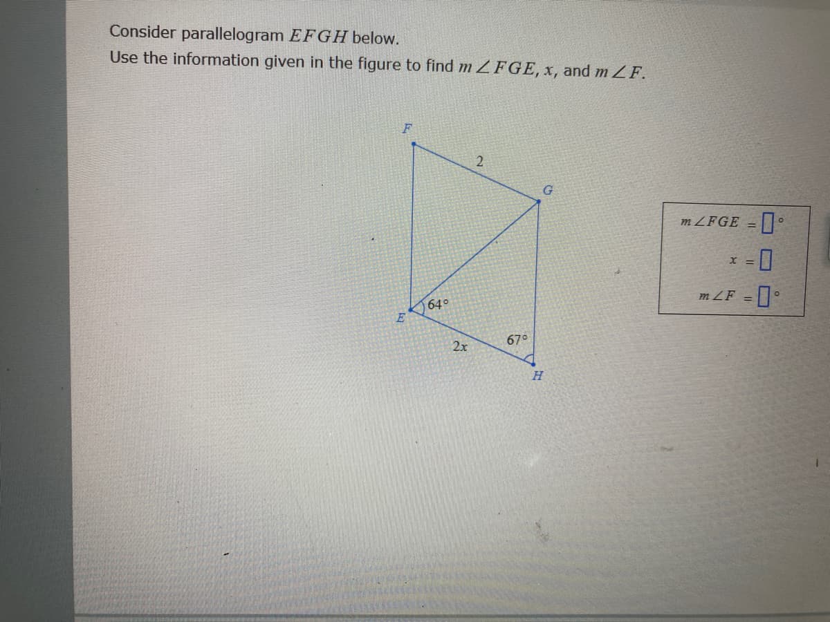 Consider parallelogram EFGH below.
Use the information given in the figure to find m ZFGE, x, and m ZF.
2
m ZFGE =
%3D
m LF =°
64°
67°
2x
H.
