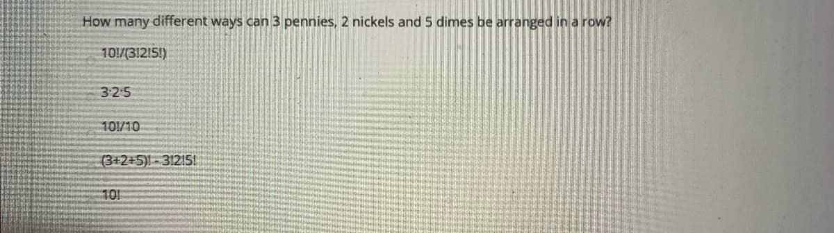 How many different ways can 3 pennies, 2 nickels and 5 dimes be arranged in a row?
10!/(312!5!)
3:2.5
101/10
(3+2+5)-312!5!
10!
