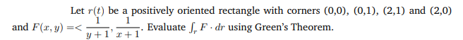 Let r(t) be a positively oriented rectangle with corners (0,0), (0,1), (2,1) and (2,0)
and F(x, y) =<
Evaluate ſ, F - dr using Green's Theorem.
y +1'r +1°
