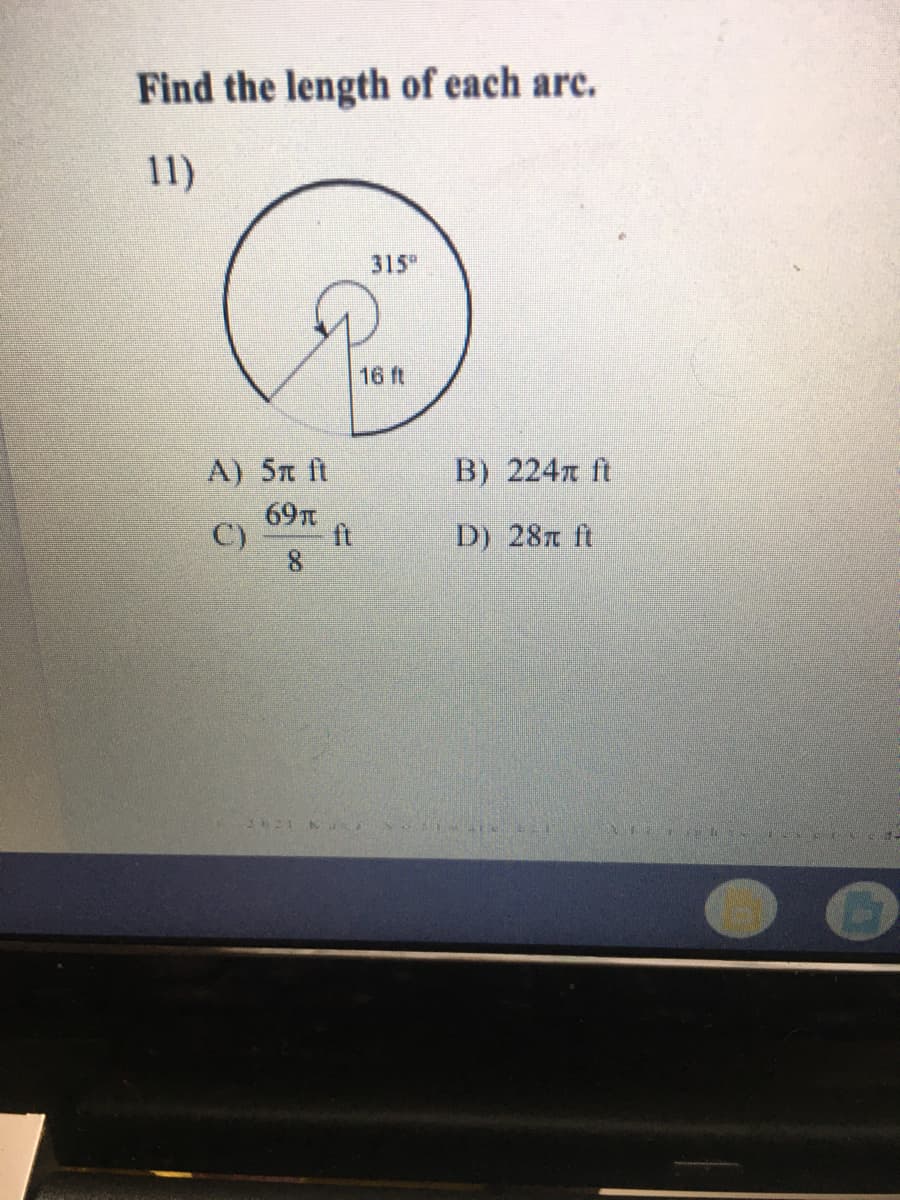 Find the length of each arc.
11)
315
16 ft
A) 5n ft
69
B) 224n ft
C)
ft
D) 28n ft
8.
21 K
