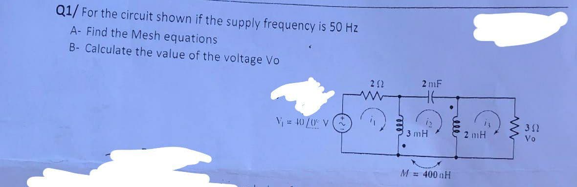 Q1/ For the circuit shown if the supply frequency is 50 Hz
A- Find the Mesh equations
B- Calculate the value of the voltage Vo
V₁ = 40/0° V
252
2 mF
12
3 mH
M = 400 H
"V
2 mH
352
Vo