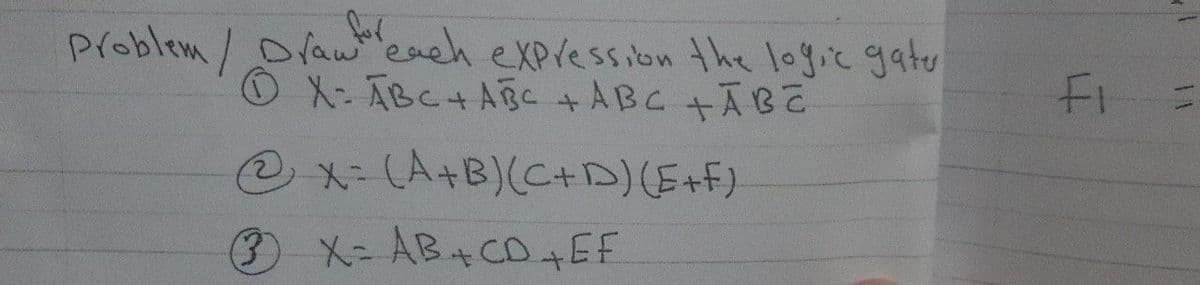 Problem / Draw each expression the logic gater
X: ABC + ABC + ABC + ABC
x= (A+B)(C+D) (E+F)
3 X = AB + CD + EF
FI