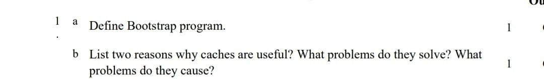 1
a
Define Bootstrap program.
1
b List two reasons why caches are useful? What problems do they solve? What
problems do they cause?
1
