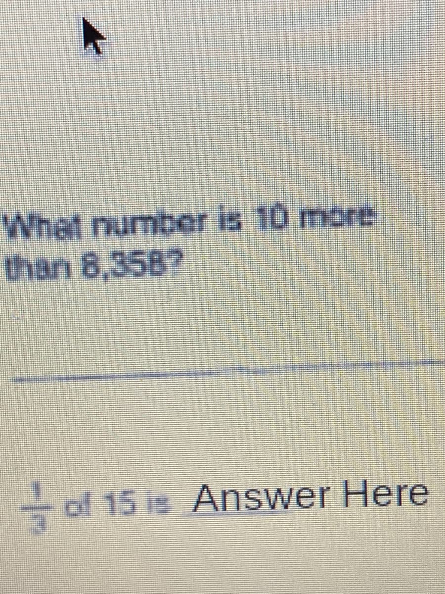 What number is 10 more
than 8,358?
- of 15 is Answer Here
