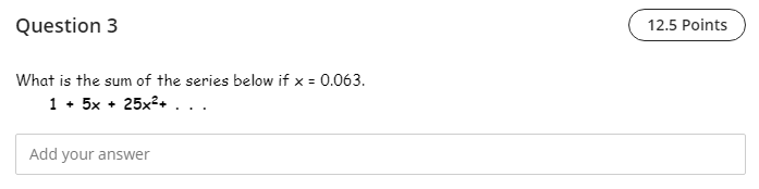 Question 3
12.5 Points
What is the sum of the series below if x =
• 5
1 + 5x + 25x2+ ...
Add your answer
