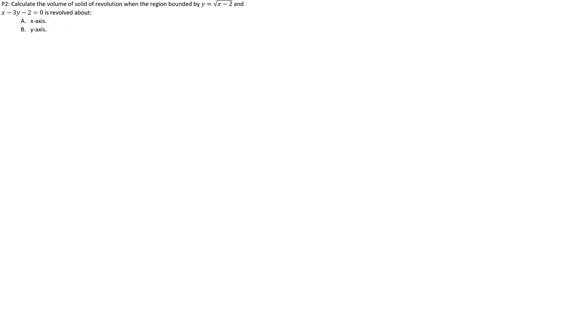 P2: Calculate the volume of solid of revolution when the region bounded by y = √x - 2 and
x - 3y - 2 = 0 is revolved about:
A. x-axis.
B. y-axis.