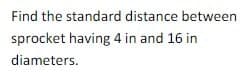 Find the standard distance between
sprocket having 4 in and 16 in
diameters.