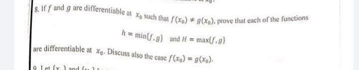 8. If f and g are differentiable at xo such that f(x) = g(xo). prove that each of the functions
h = min (f.g) and H = max(f.g}
are differentiable at xo. Discuss also the case f(x) = g(xo).
0
(r and fut