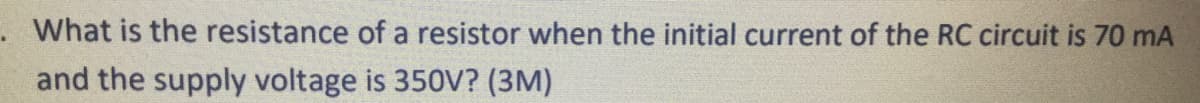 What is the resistance of a resistor when the initial current of the RC circuit is 70 mA
and the supply voltage is 350V? (3M)
