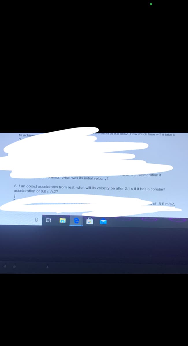 auon or 9.8 m/S2. How much time will it take it
to achie
*e acceleration it
SZ. Wnat was its initial velocity?
6. f an object accelerates from rest, what will its velocity be after 2.1 s if it has a constant
acceleration of 9.8 m/s2?
of -5.0 m/s2,
