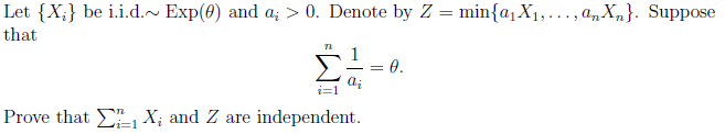 Let {X;} be i.i.d.~ Exp(0) and a; > 0. Denote by Z = min{aqX1,..., anX„}. Suppose
that
0.
i=1
Prove that E X; and Z are independent.
WI
