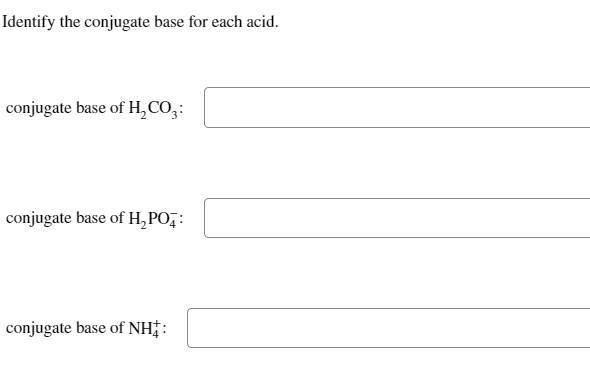 Identify the conjugate base for each acid.
conjugate base of H₂CO3:
conjugate base of H₂PO4:
conjugate base of NH+: