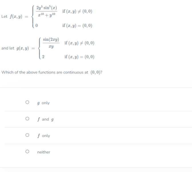 Let f(x, y)
and let g(x, y)
O
2y5 sin³ (2)
z10 +y10
O
sin(2ry)
ry
2
g only
Which of the above functions are continuous at (0,0)?
f and g
f only
if (x, y) = (0,0)
neither
if (x, y) = (0,0)
if (x, y) = (0,0)
if (x, y) = (0,0)