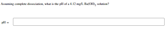 Assuming complete dissociation, what is the pH of a 4.12 mg/L Ba(OH)₂ solution?
pH =