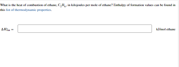 What is the heat of combustion of ethane, C₂H, in kilojoules per mole of ethane? Enthalpy of formation values can be found in
this list of thermodynamic properties.
AH =
kJ/mol ethane