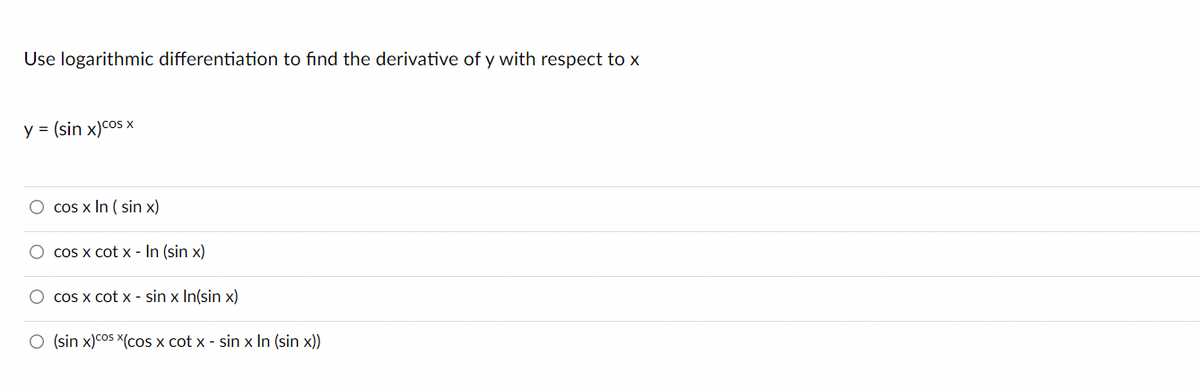 Use logarithmic differentiation to find the derivative of y with respect to x
y = (sin x)cos X
cos x In ( sin x)
Cos X cot x - In (sin x)
coS X cot x - sin x In(sin x)
O (sin x)cos X(cos x cot x - sin x In (sin x))
