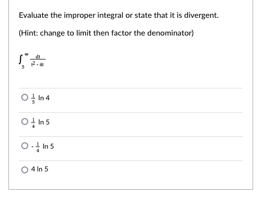 Evaluate the improper integral or state that it is divergent.
(Hint: change to limit then factor the denominator)
dt
2- 4t
5
ㅇ In4
ㅇ In 5
O-4 In 5
4 In 5
