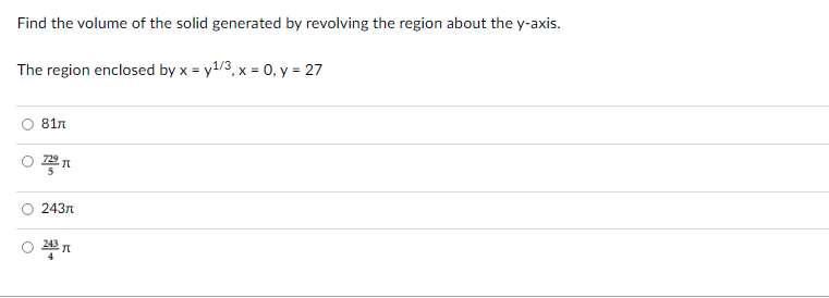 Find the volume of the solid generated by revolving the region about the y-axis.
The region enclosed by x = y1/3, x = 0, y = 27
81n
243n
