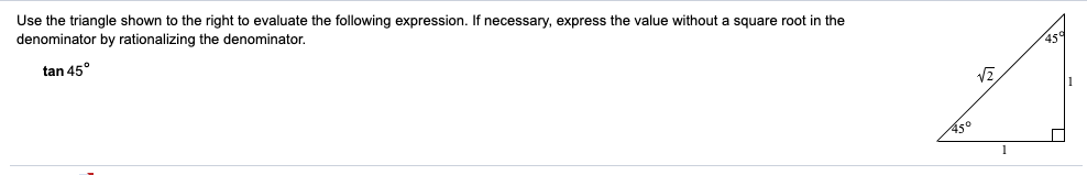 Use the triangle shown to the right to evaluate the following expression. If necessary, express the value without a square root in the
denominator by rationalizing the denominator.
tan 45°
45
45°
