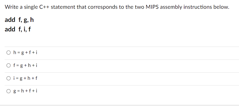 Write a single C++ statement that corresponds to the two MIPS assembly instructions below.
add f, g, h
add f, i, f
O h =g +f+ i
O f = g +h +i
O i = g +h +f
O g = h + f+i
