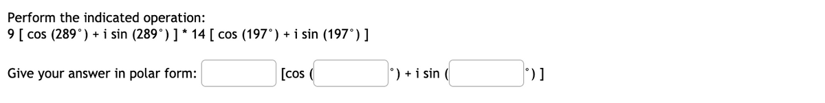 Perform the indicated operation:
9 [ cos (289°) + i sin (289°) ] * 14 [ cos (197°) + i sin (197°) ]
Give your answer in polar form:
[cos
°) + i sin
