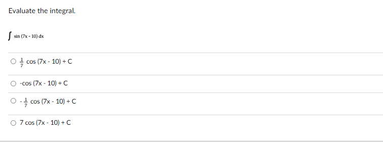 Evaluate the integral.
S sin (7x - 10) dx
O! cos (7x - 10) + C
-cos (7x - 10) + C
O- cos (7x - 10) + C
7 cos (7x - 10) +C
